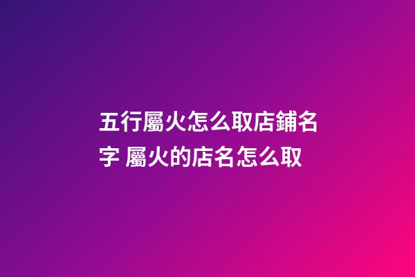 五行屬火怎么取店鋪名字 屬火的店名怎么取